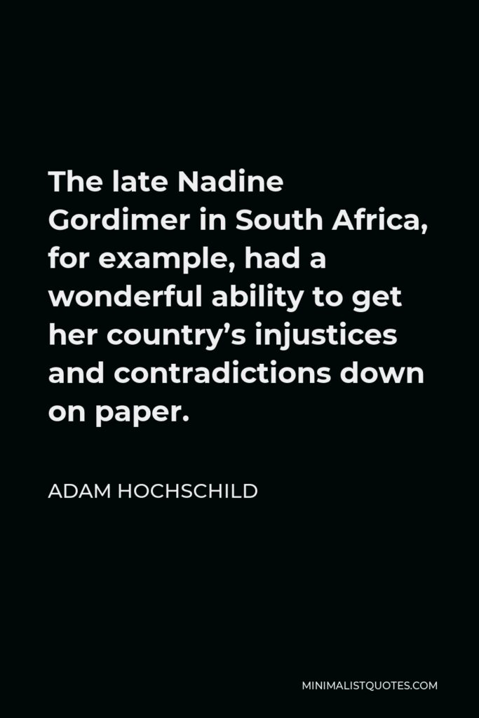 Adam Hochschild Quote - The late Nadine Gordimer in South Africa, for example, had a wonderful ability to get her country’s injustices and contradictions down on paper.