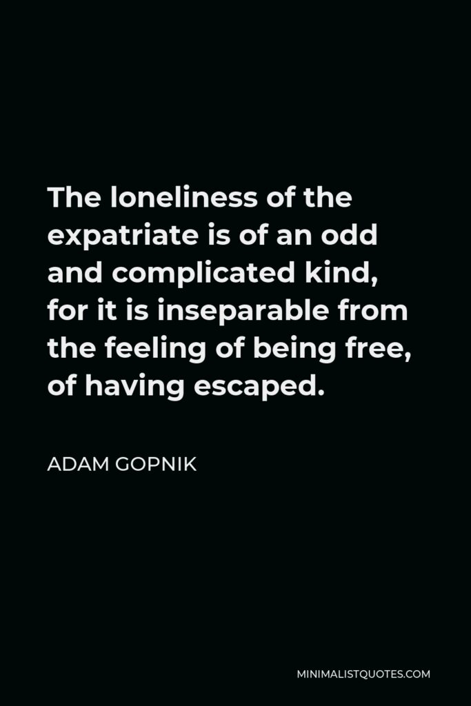Adam Gopnik Quote - The loneliness of the expatriate is of an odd and complicated kind, for it is inseparable from the feeling of being free, of having escaped.