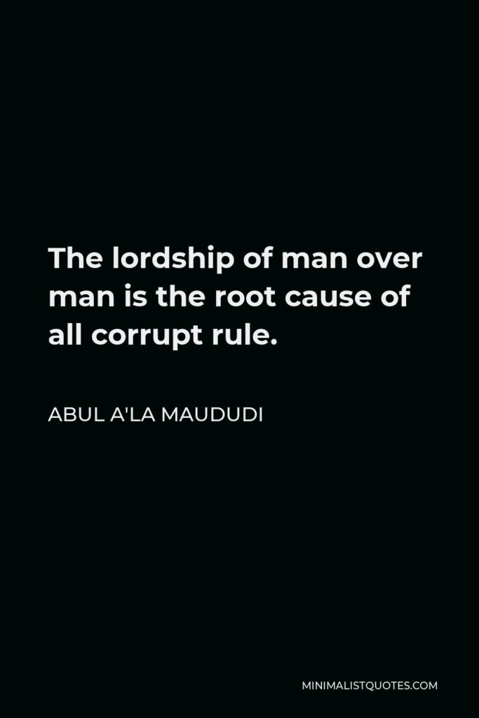 Abul A'la Maududi Quote - The lordship of man over man is the root cause of all corrupt rule.