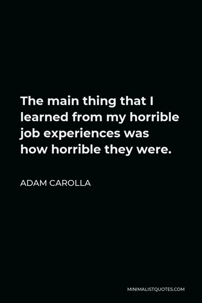 Adam Carolla Quote - The main thing that I learned from my horrible job experiences was how horrible they were.