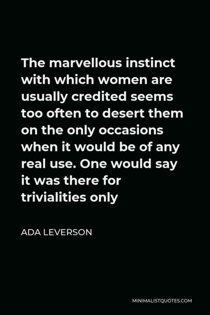 Ada Leverson Quote - The marvellous instinct with which women are usually credited seems too often to desert them on the only occasions when it would be of any real use. One would say it was there for trivialities only