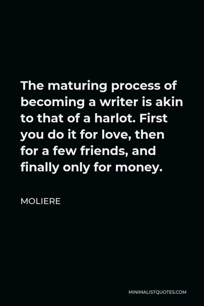 Moliere Quote - The maturing process of becoming a writer is akin to that of a harlot. First you do it for love, then for a few friends, and finally only for money.