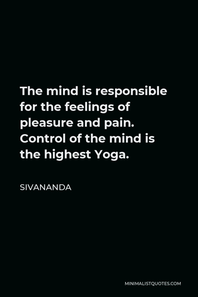 Sivananda Quote - The mind is responsible for the feelings of pleasure and pain. Control of the mind is the highest Yoga.