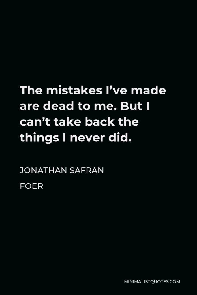 Jonathan Safran Foer Quote - The mistakes I’ve made are dead to me. But I can’t take back the things I never did.