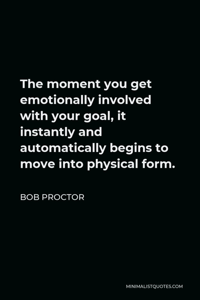 Bob Proctor Quote - The moment you get emotionally involved with your goal, it instantly and automatically begins to move into physical form.