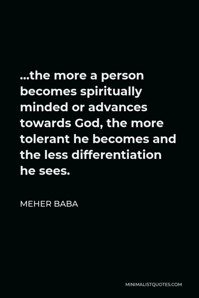 Meher Baba Quote - …the more a person becomes spiritually minded or advances towards God, the more tolerant he becomes and the less differentiation he sees.