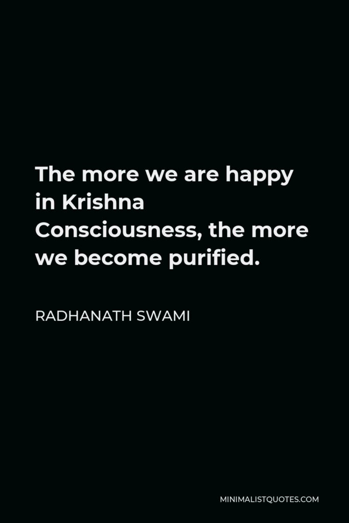 Radhanath Swami Quote - The more we are happy in Krishna Consciousness, the more we become purified.