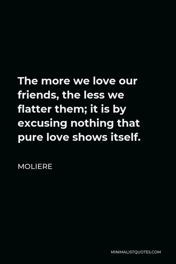 Moliere Quote - The more we love our friends, the less we flatter them; it is by excusing nothing that pure love shows itself.