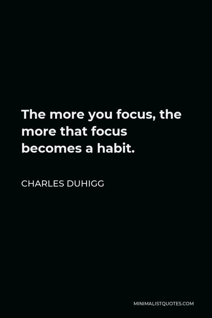Charles Duhigg Quote - The more you focus, the more that focus becomes a habit.