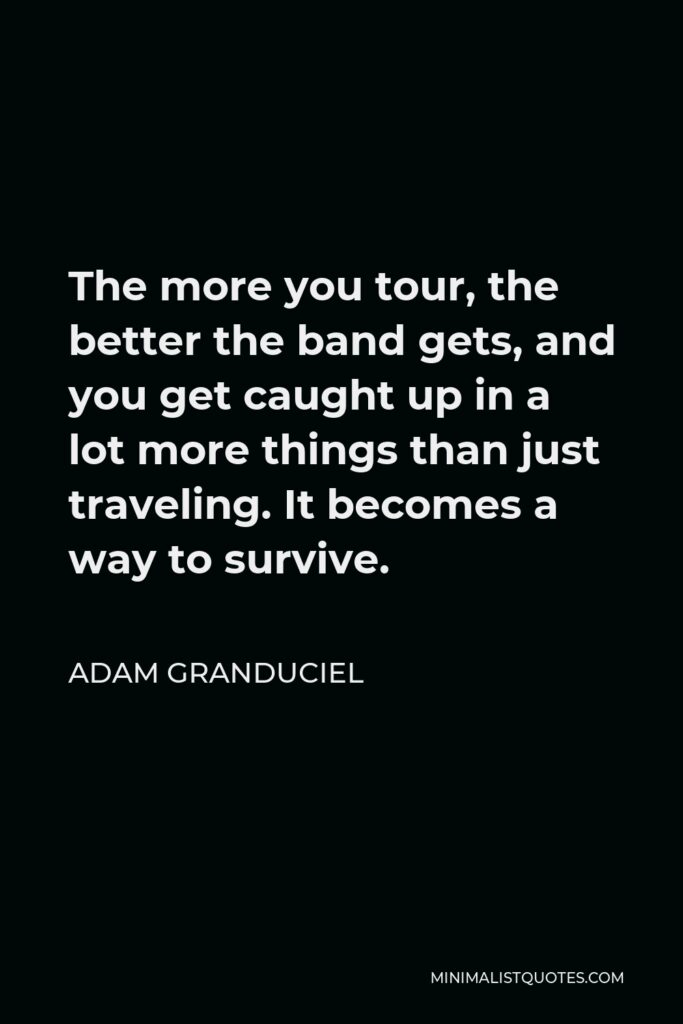 Adam Granduciel Quote - The more you tour, the better the band gets, and you get caught up in a lot more things than just traveling. It becomes a way to survive.