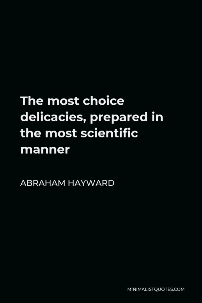 Abraham Hayward Quote - The most choice delicacies, prepared in the most scientific manner