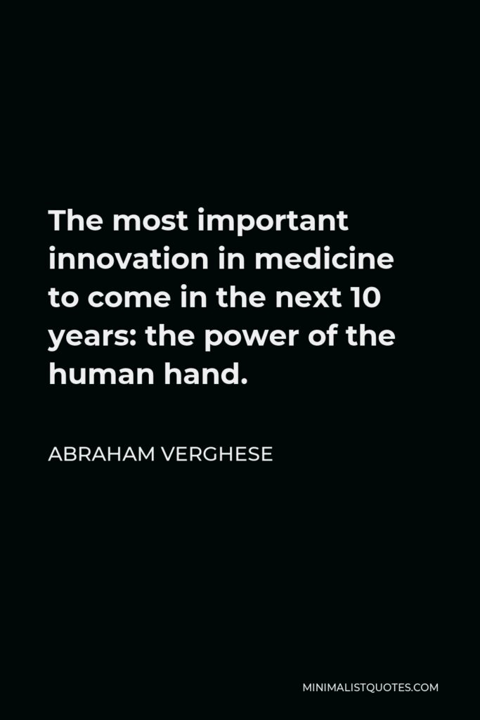 Abraham Verghese Quote - The most important innovation in medicine to come in the next 10 years: the power of the human hand.