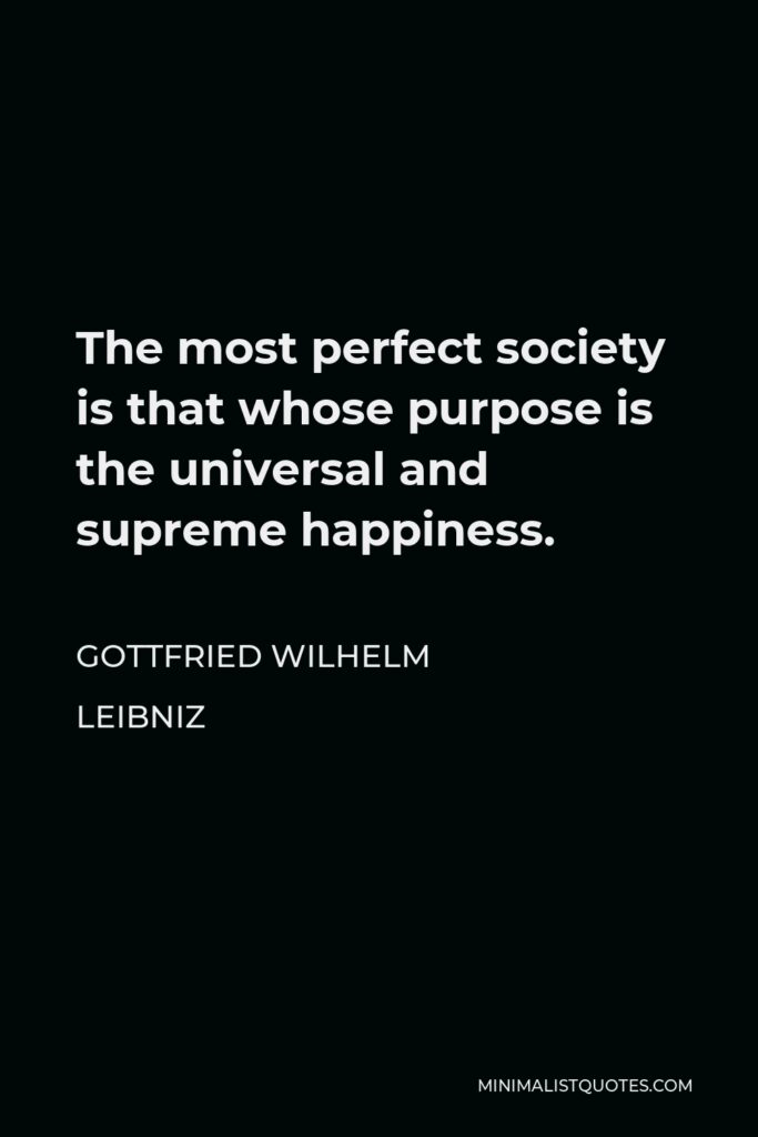 Gottfried Leibniz Quote - The most perfect society is that whose purpose is the universal and supreme happiness.