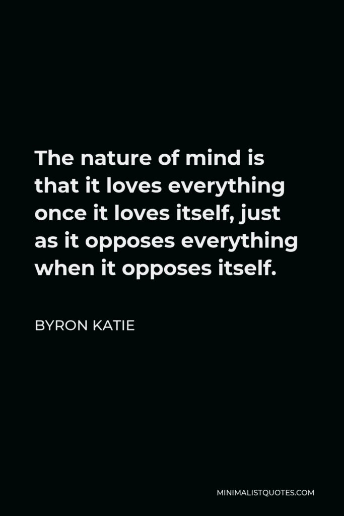 Byron Katie Quote - The nature of mind is that it loves everything once it loves itself, just as it opposes everything when it opposes itself.