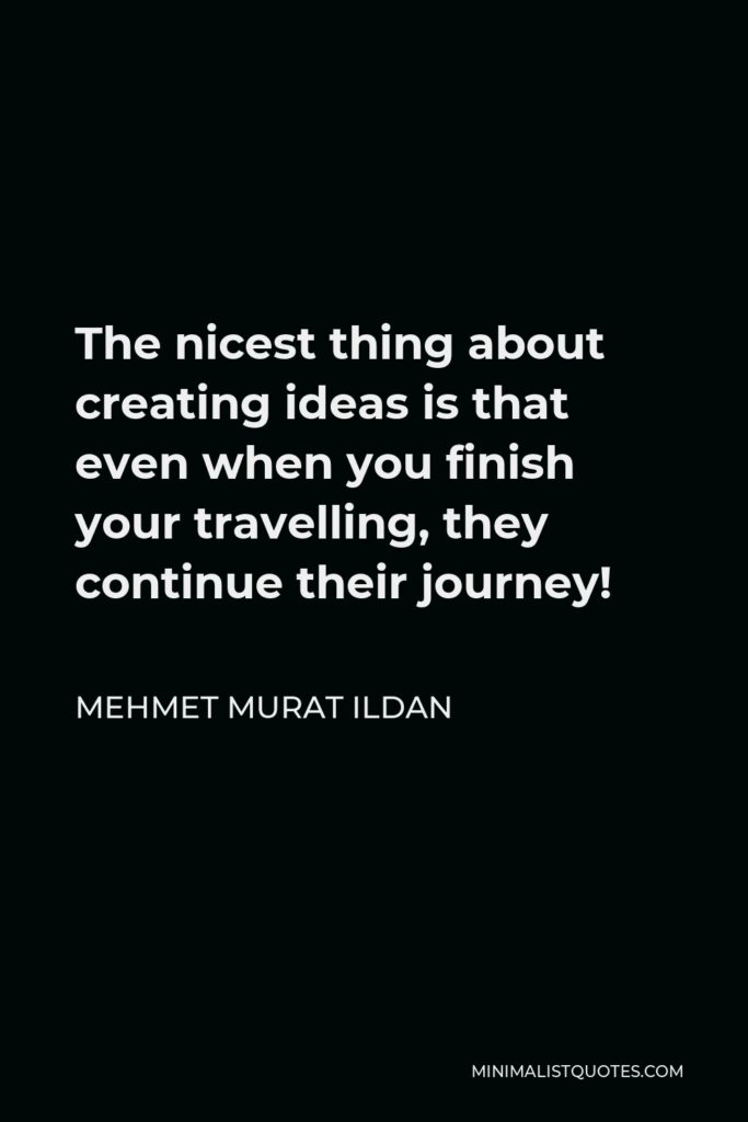 Mehmet Murat Ildan Quote - The nicest thing about creating ideas is that even when you finish your travelling, they continue their journey!