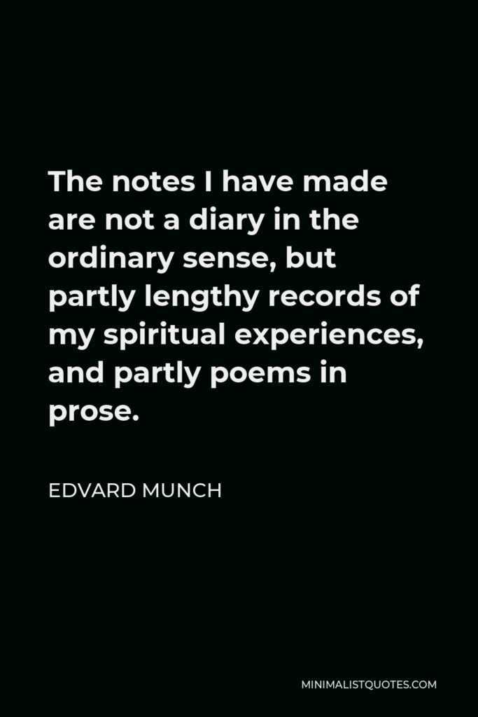 Edvard Munch Quote - The notes I have made are not a diary in the ordinary sense, but partly lengthy records of my spiritual experiences, and partly poems in prose.