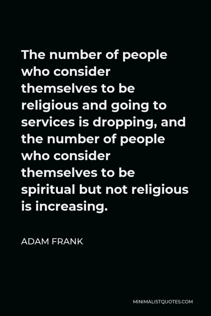 Adam Frank Quote - The number of people who consider themselves to be religious and going to services is dropping, and the number of people who consider themselves to be spiritual but not religious is increasing.