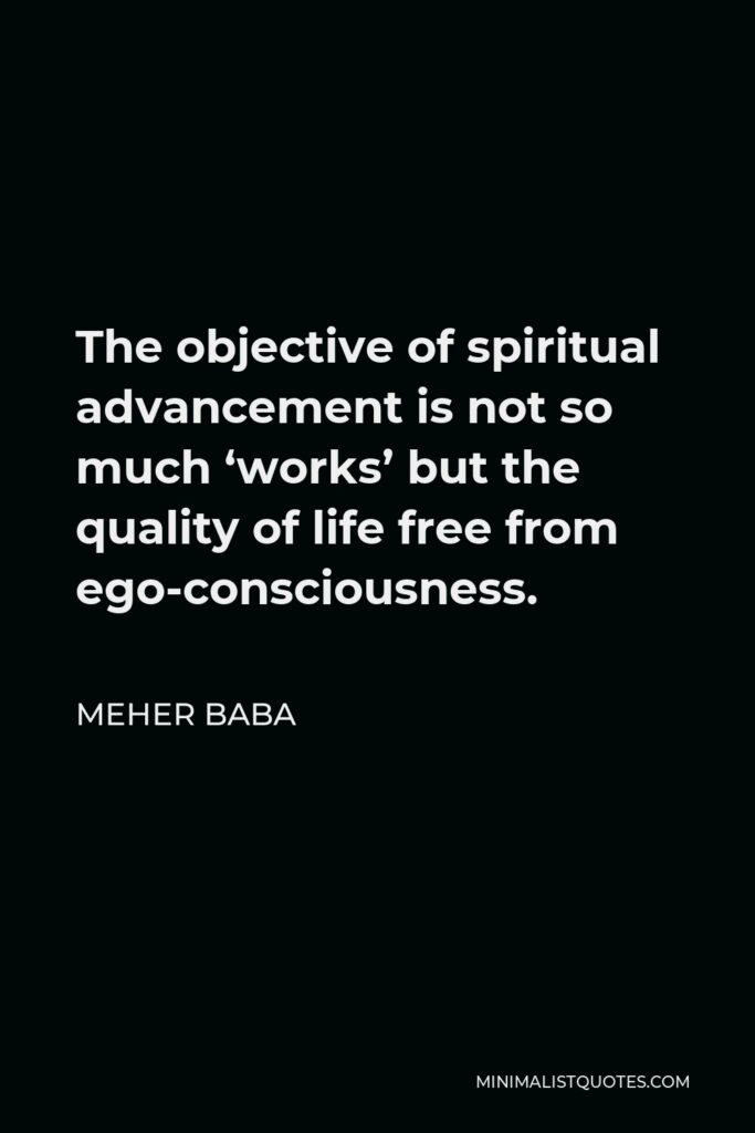 Meher Baba Quote - The objective of spiritual advancement is not so much ‘works’ but the quality of life free from ego-consciousness.