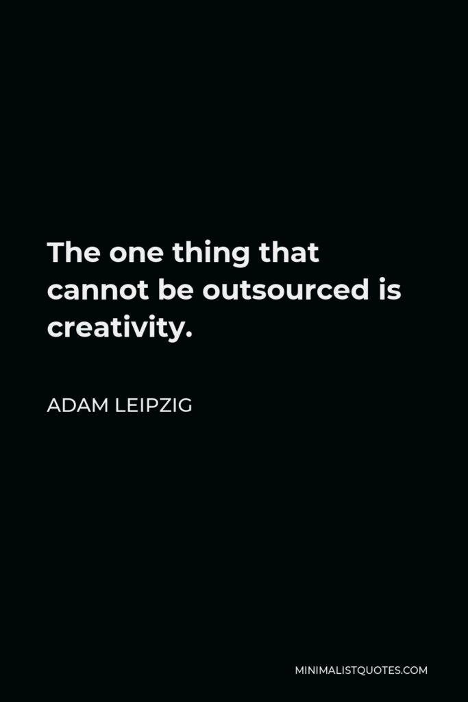 Adam Leipzig Quote - The one thing that cannot be outsourced is creativity.