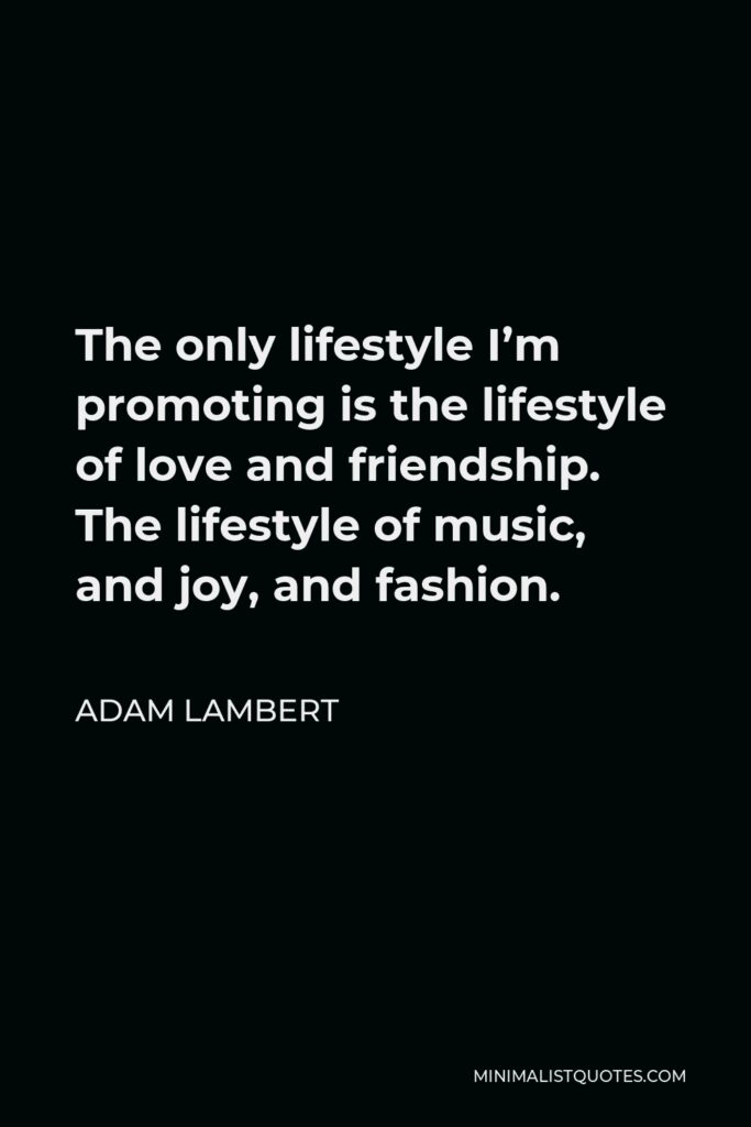 Adam Lambert Quote - The only lifestyle I’m promoting is the lifestyle of love and friendship. The lifestyle of music, and joy, and fashion.