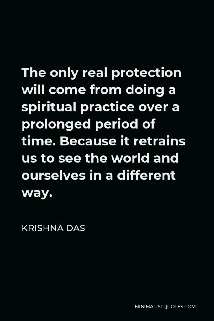 Krishna Das Quote - The only real protection will come from doing a spiritual practice over a prolonged period of time. Because it retrains us to see the world and ourselves in a different way.