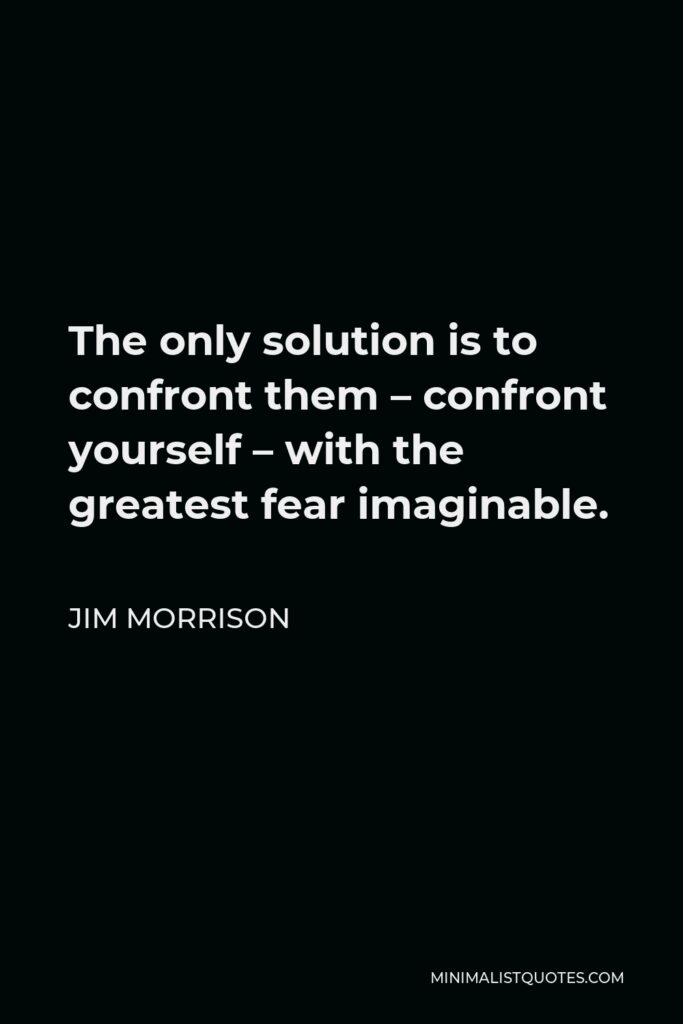 Jim Morrison Quote - The only solution is to confront them – confront yourself – with the greatest fear imaginable.