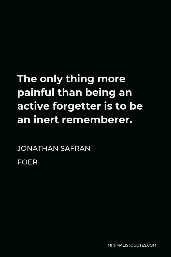 Jonathan Safran Foer Quote - The only thing more painful than being an active forgetter is to be an inert rememberer.