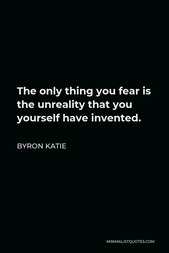 Byron Katie Quote - The only thing you fear is the unreality that you yourself have invented.