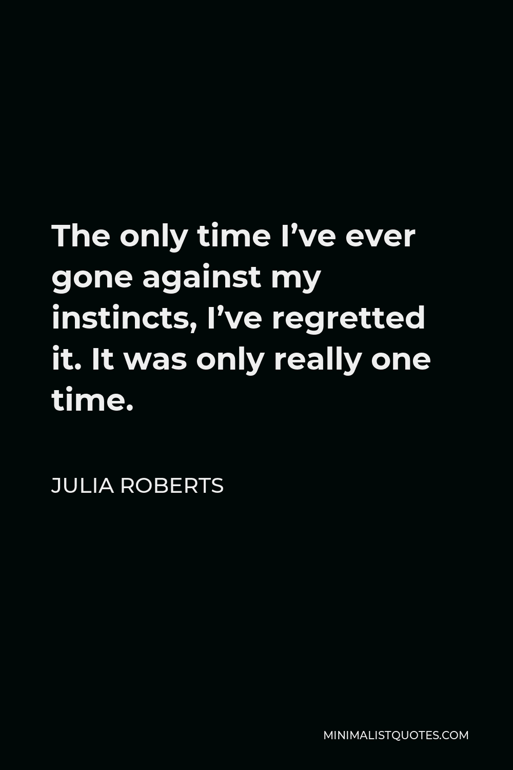 Julia Roberts Quote - The only time I’ve ever gone against my instincts, I’ve regretted it. It was only really one time.