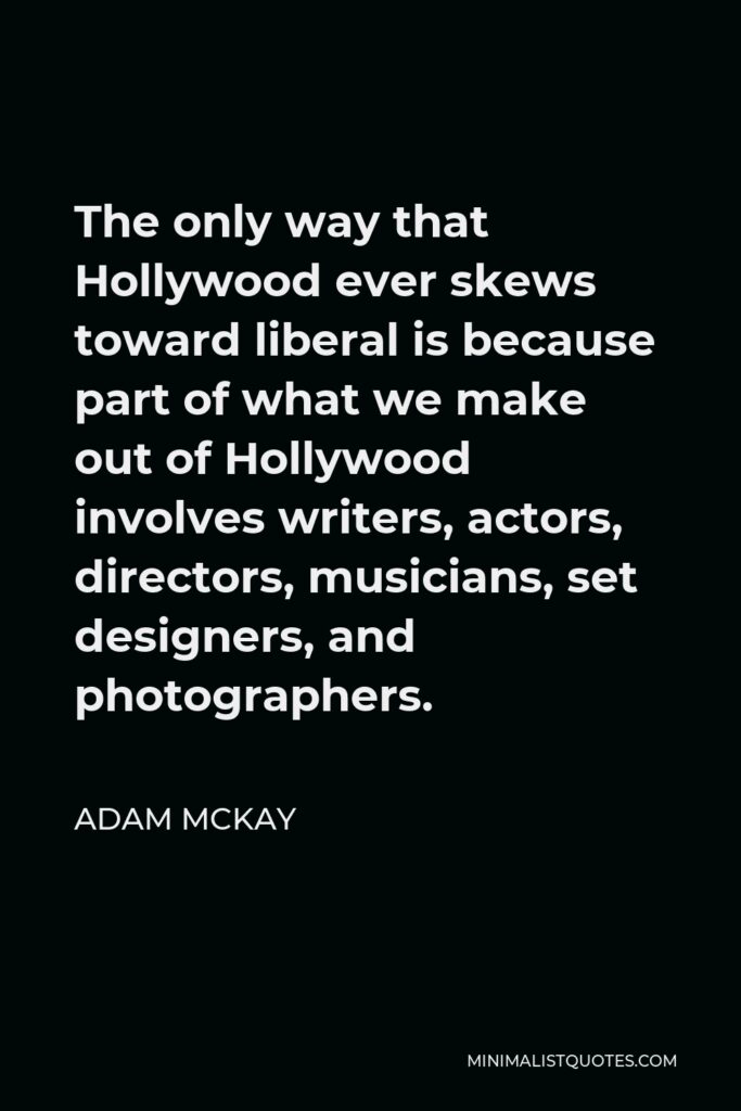 Adam McKay Quote - The only way that Hollywood ever skews toward liberal is because part of what we make out of Hollywood involves writers, actors, directors, musicians, set designers, and photographers.
