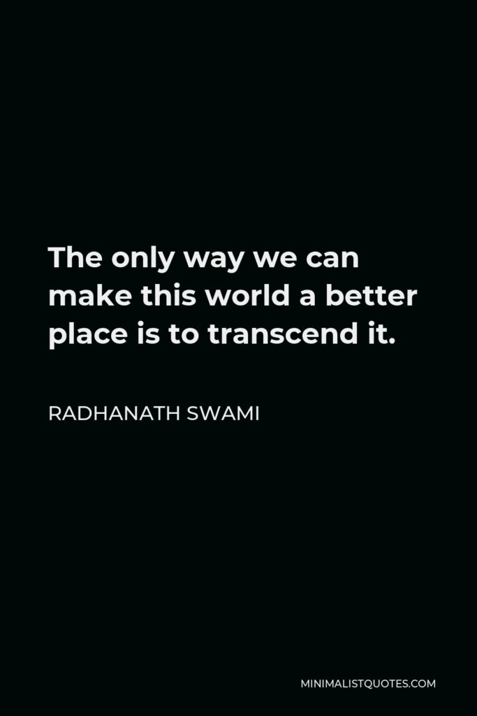 Radhanath Swami Quote - The only way we can make this world a better place is to transcend it.