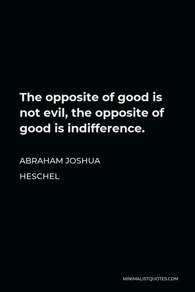 Abraham Joshua Heschel Quote - The opposite of good is not evil, the opposite of good is indifference.