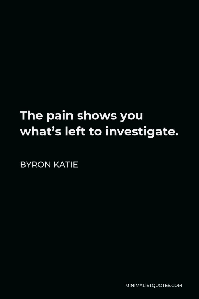 Byron Katie Quote - The pain shows you what’s left to investigate.