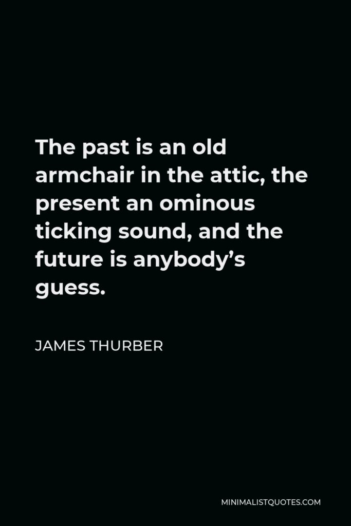 James Thurber Quote - The past is an old armchair in the attic, the present an ominous ticking sound, and the future is anybody’s guess.