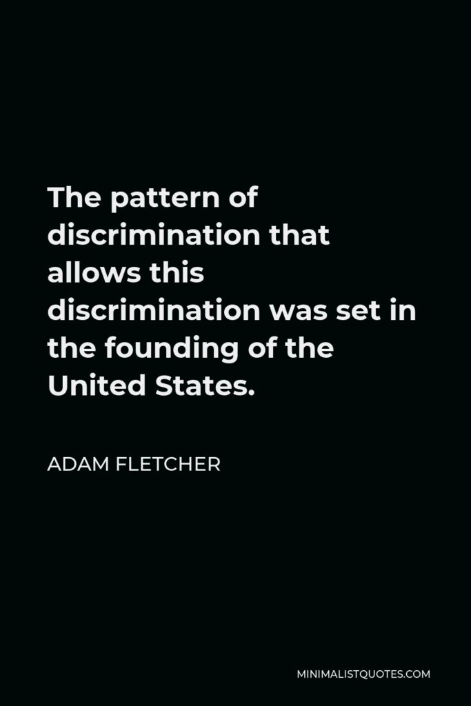 Adam Fletcher Quote - The pattern of discrimination that allows this discrimination was set in the founding of the United States.
