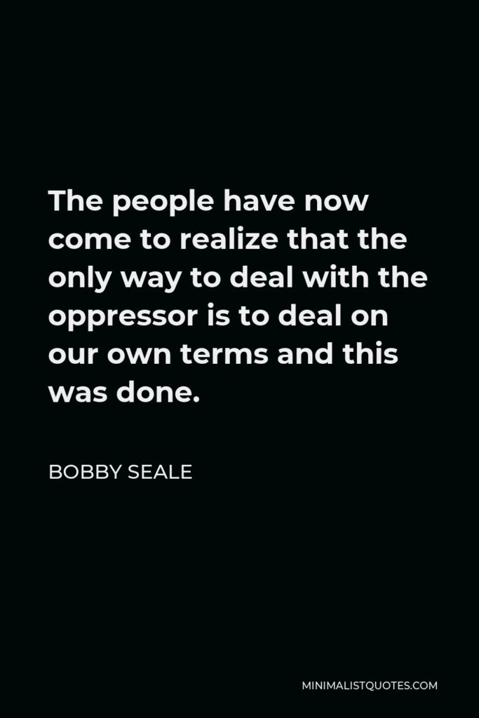 Bobby Seale Quote - The people have now come to realize that the only way to deal with the oppressor is to deal on our own terms and this was done.