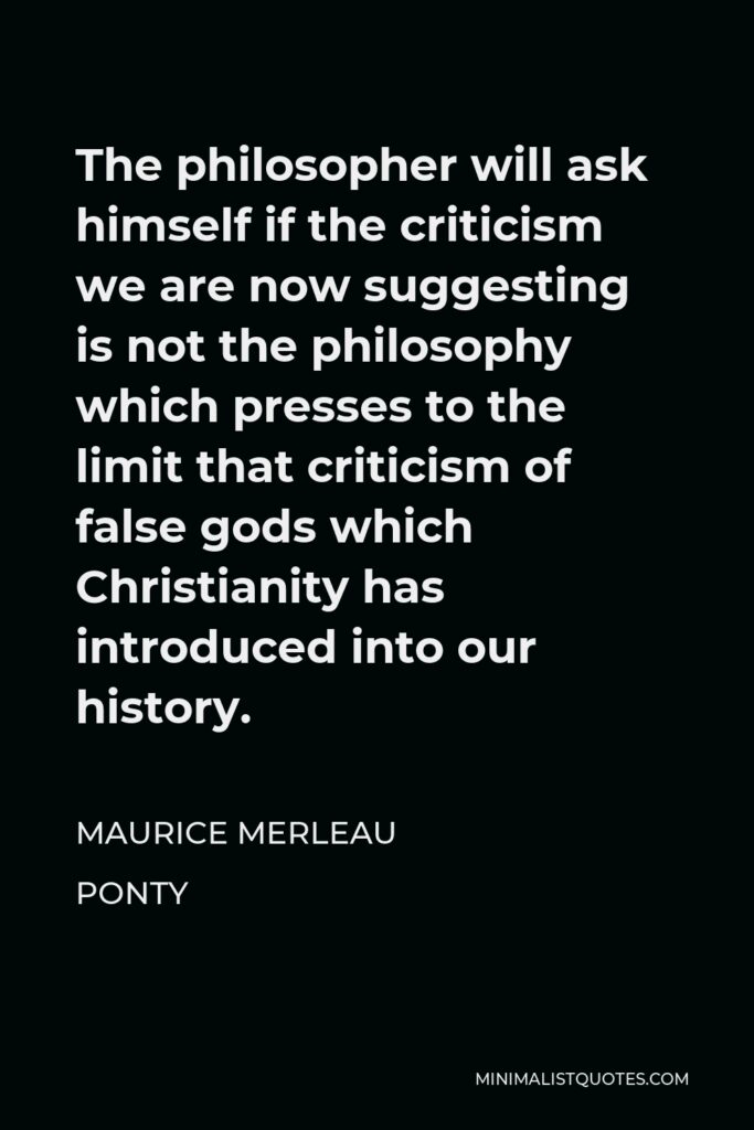 Maurice Merleau Ponty Quote - The philosopher will ask himself if the criticism we are now suggesting is not the philosophy which presses to the limit that criticism of false gods which Christianity has introduced into our history.