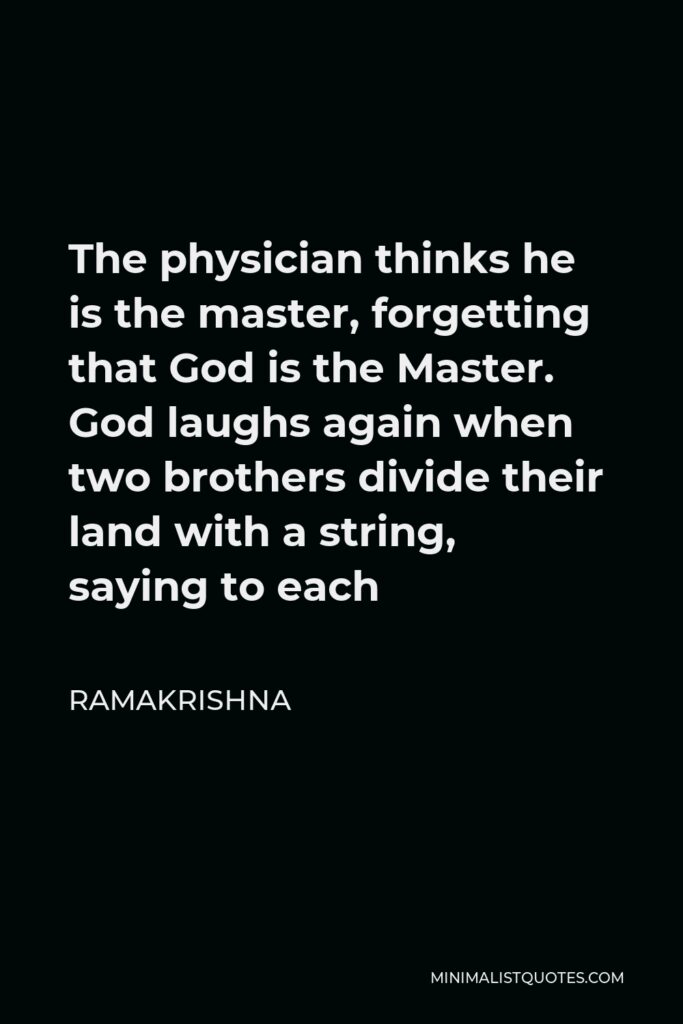 Ramakrishna Quote - The physician thinks he is the master, forgetting that God is the Master. God laughs again when two brothers divide their land with a string, saying to each