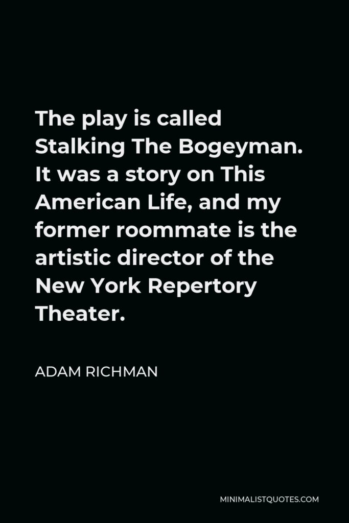 Adam Richman Quote - The play is called Stalking The Bogeyman. It was a story on This American Life, and my former roommate is the artistic director of the New York Repertory Theater.