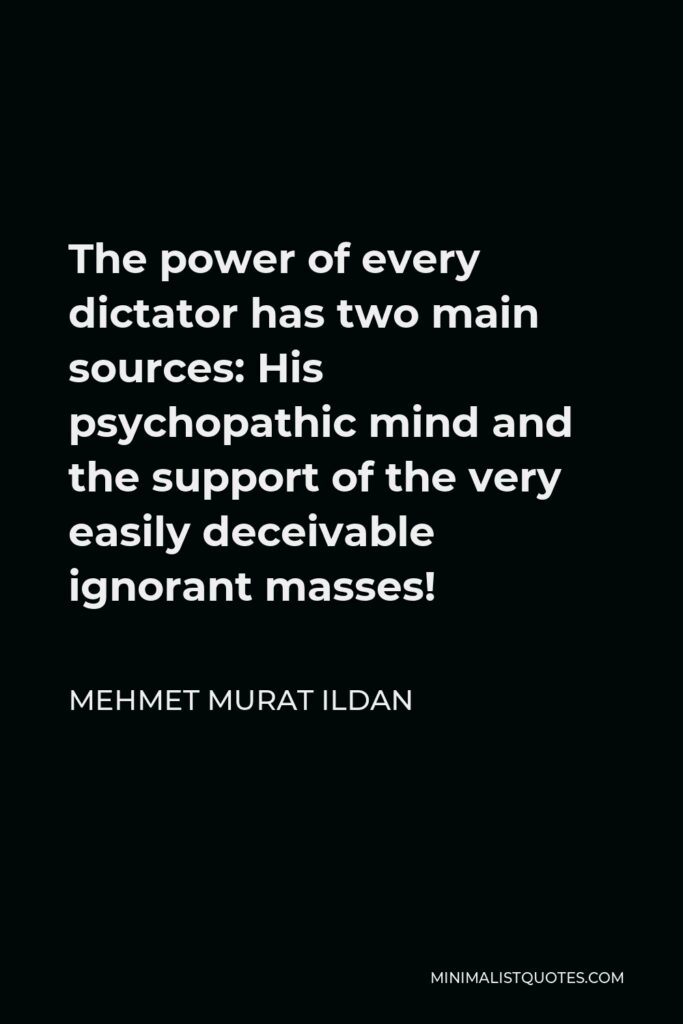 Mehmet Murat Ildan Quote - The power of every dictator has two main sources: His psychopathic mind and the support of the very easily deceivable ignorant masses!