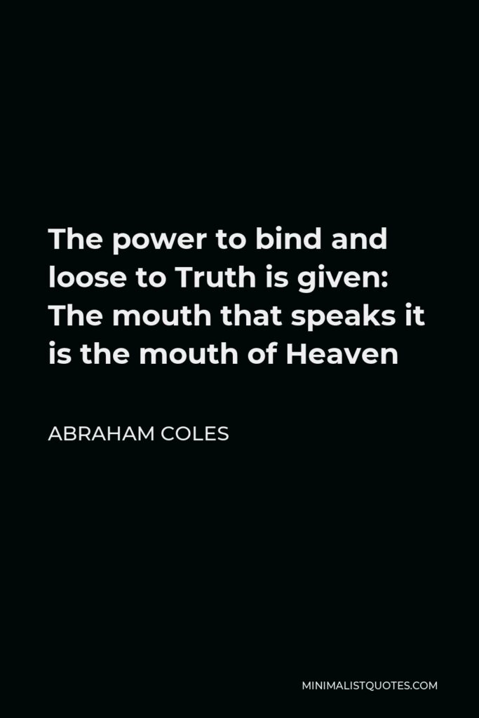 Abraham Coles Quote - The power to bind and loose to Truth is given: The mouth that speaks it is the mouth of Heaven