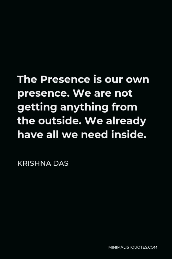 Krishna Das Quote - The Presence is our own presence. We are not getting anything from the outside. We already have all we need inside.