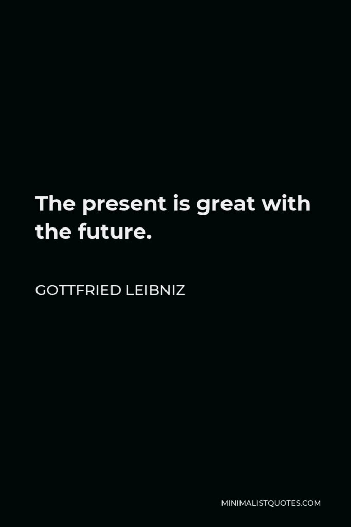 Gottfried Leibniz Quote - The present is great with the future.
