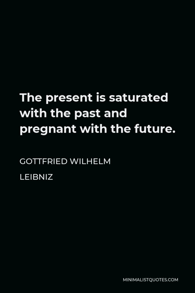 Gottfried Leibniz Quote - The present is saturated with the past and pregnant with the future.
