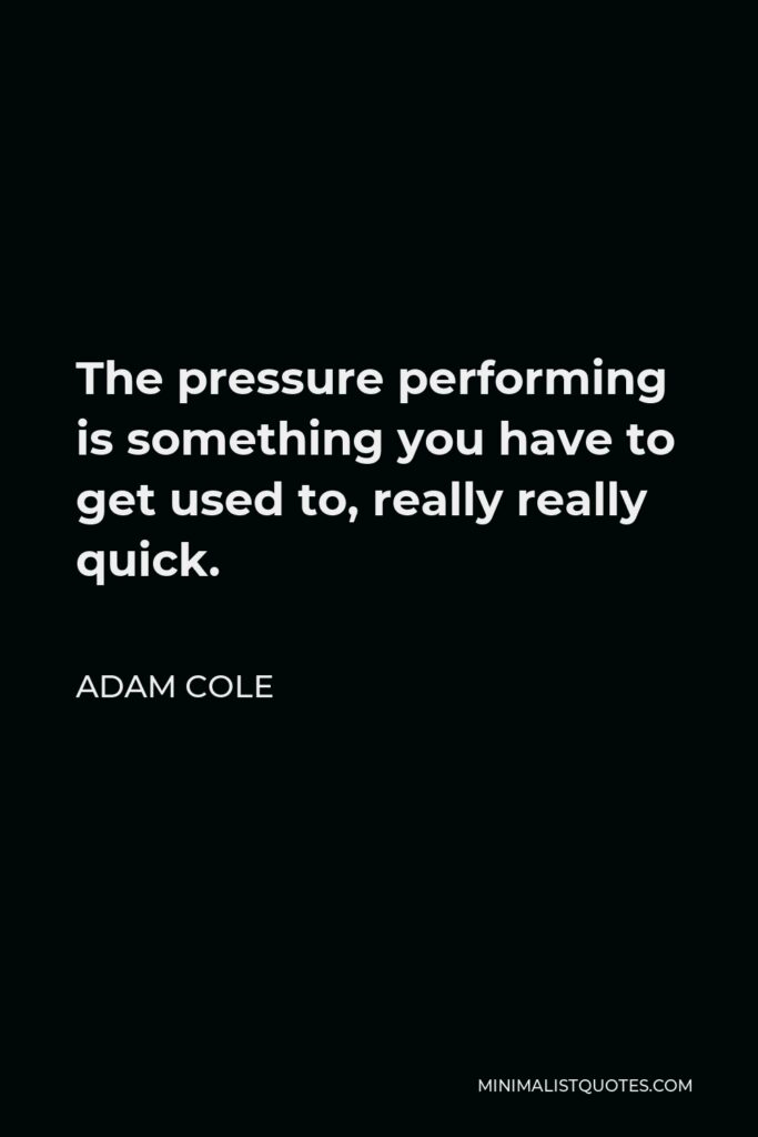 Adam Cole Quote - The pressure performing is something you have to get used to, really really quick.