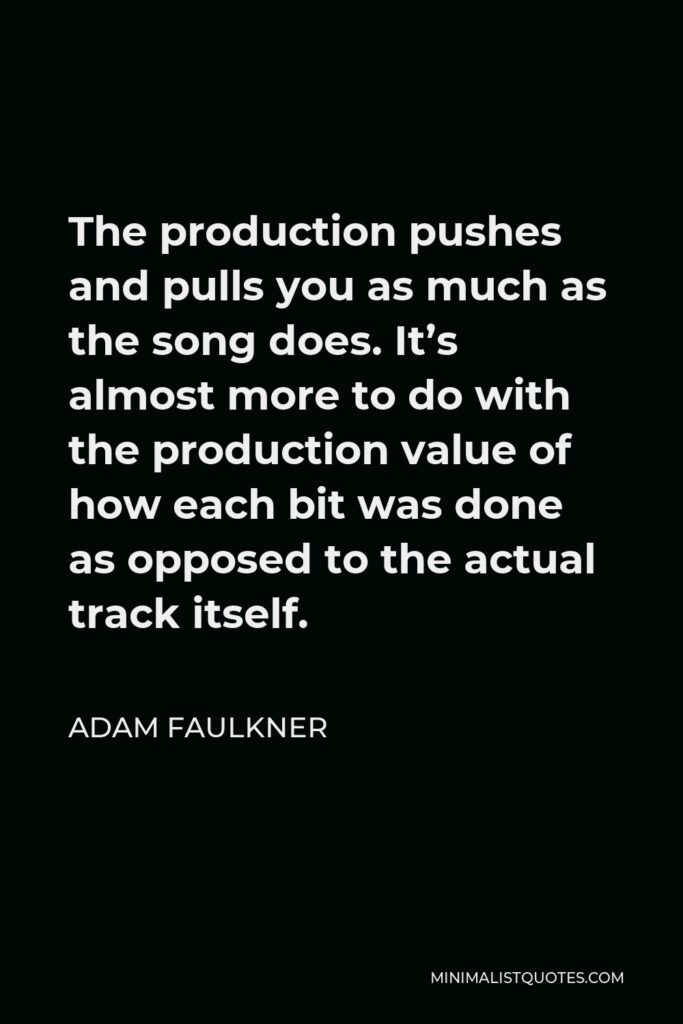 Adam Faulkner Quote - The production pushes and pulls you as much as the song does. It’s almost more to do with the production value of how each bit was done as opposed to the actual track itself.
