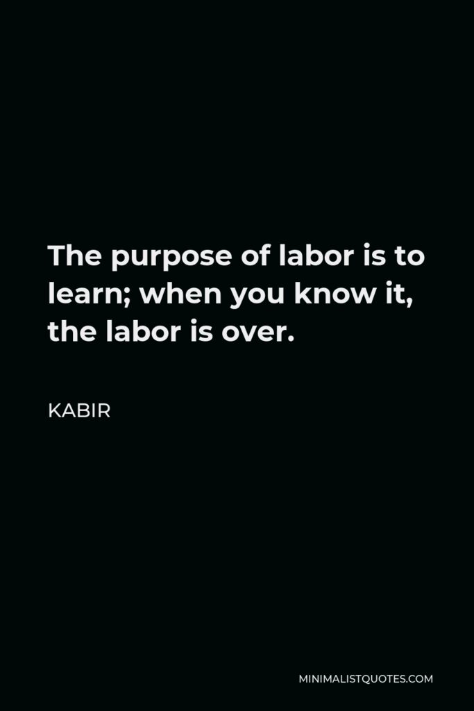 Kabir Quote - The purpose of labor is to learn; when you know it, the labor is over.