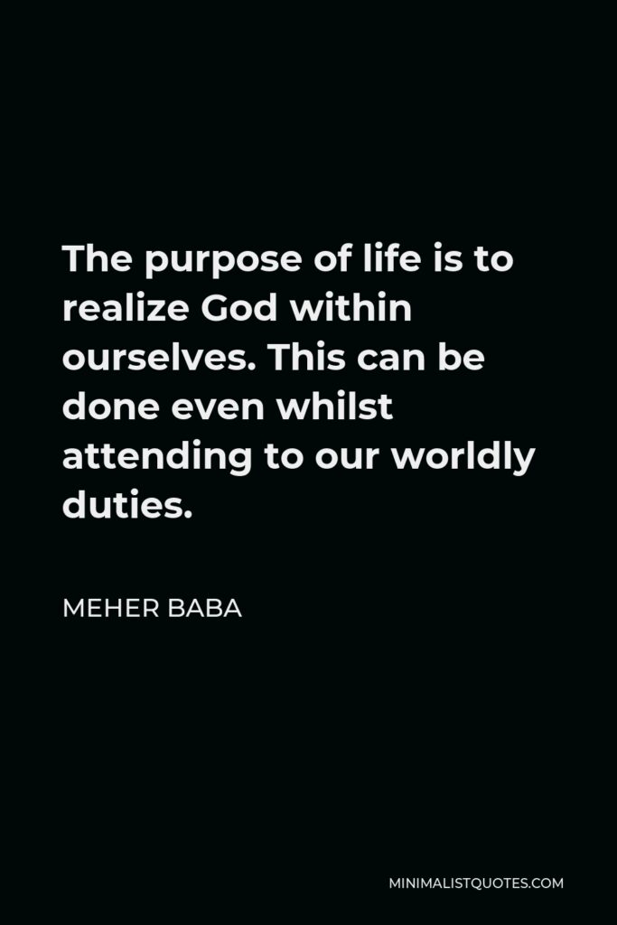 Meher Baba Quote - The purpose of life is to realize God within ourselves. This can be done even whilst attending to our worldly duties.
