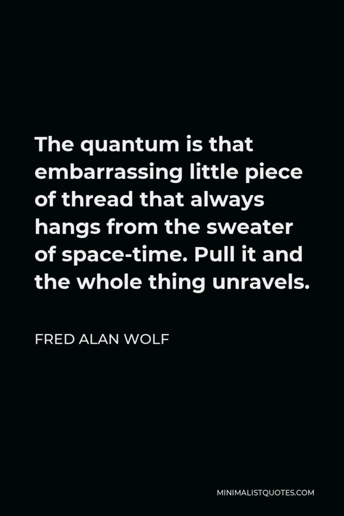 Fred Alan Wolf Quote - The quantum is that embarrassing little piece of thread that always hangs from the sweater of space-time. Pull it and the whole thing unravels.