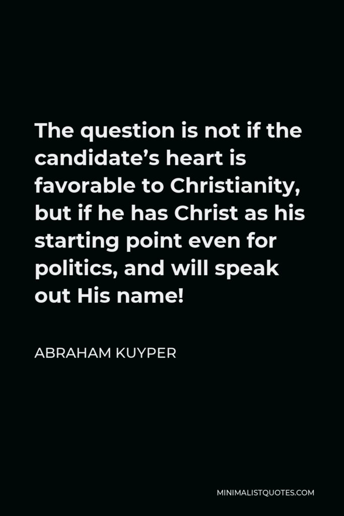 Abraham Kuyper Quote - The question is not if the candidate’s heart is favorable to Christianity, but if he has Christ as his starting point even for politics, and will speak out His name!